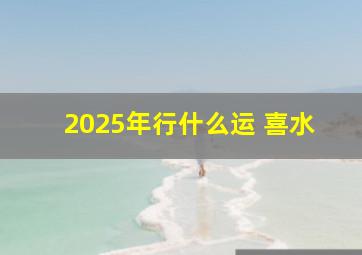 2025年行什么运 喜水